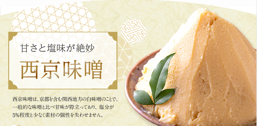 甘さと塩味が絶妙 西京味噌 西京味噌は、京都を含む関西地方の白味噌のことで、一般的な味噌と比べ甘味が際立っており、塩分が5％程度と少なく素材の個性を失わせません。